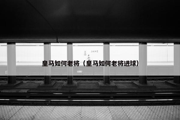 皇马如何老将（皇马如何老将进球）