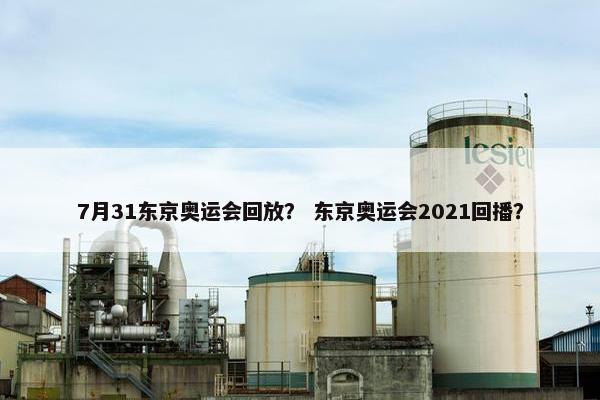 7月31东京奥运会回放？ 东京奥运会2021回播？
