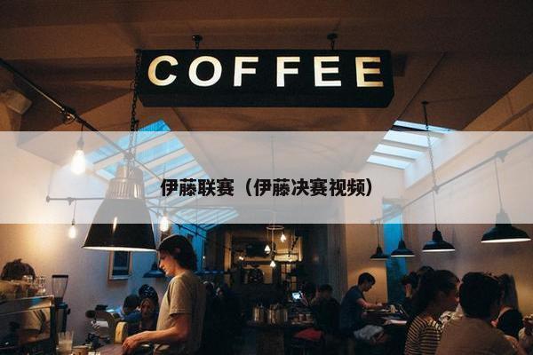 伊藤联赛（伊藤决赛视频）