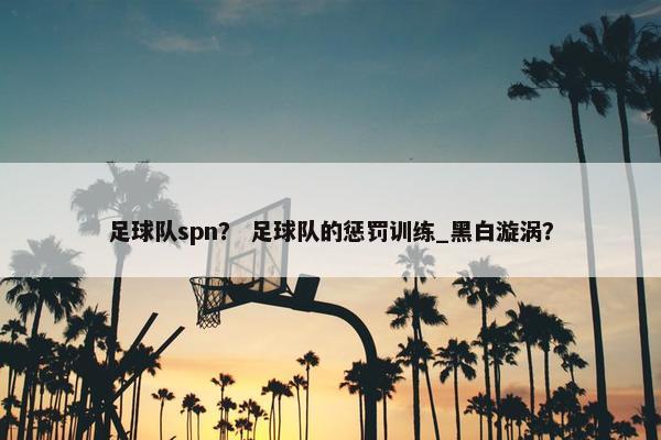 足球队spn？ 足球队的惩罚训练_黑白漩涡？
