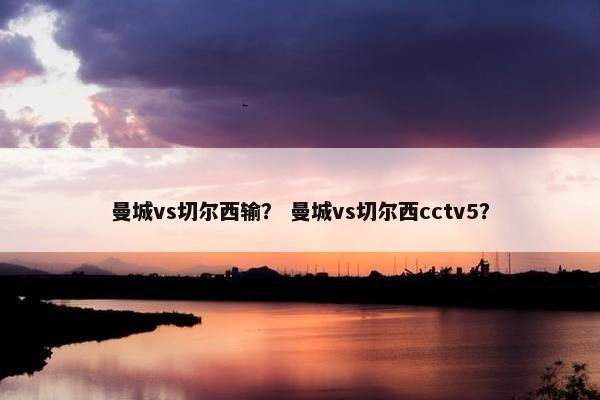 曼城vs切尔西输？ 曼城vs切尔西cctv5？