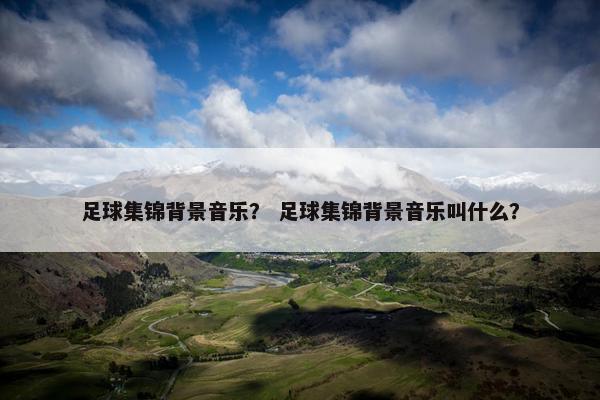 足球集锦背景音乐？ 足球集锦背景音乐叫什么？