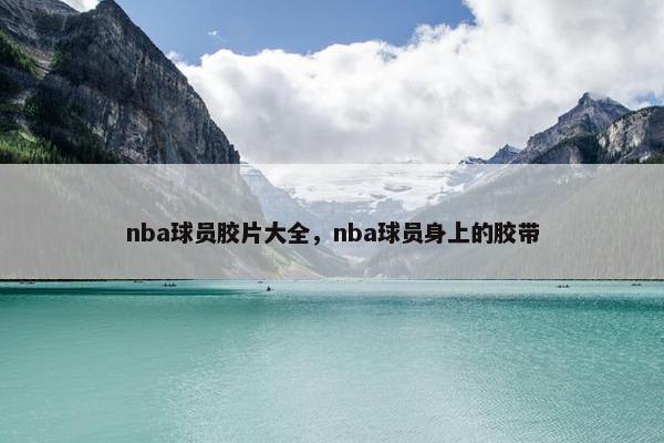 nba球员胶片大全，nba球员身上的胶带