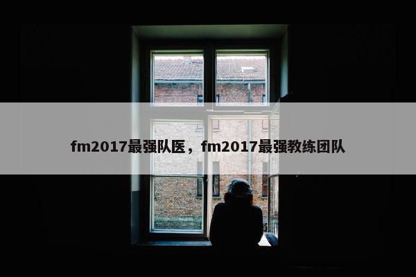 fm2017最强队医，fm2017最强教练团队