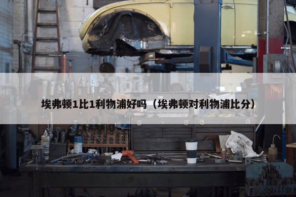 埃弗顿1比1利物浦好吗（埃弗顿对利物浦比分）