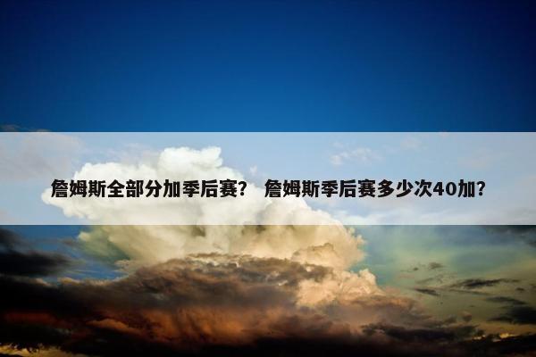 詹姆斯全部分加季后赛？ 詹姆斯季后赛多少次40加？