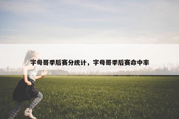 字母哥季后赛分统计，字母哥季后赛命中率