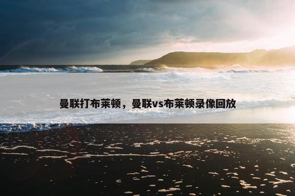 曼联打布莱顿，曼联vs布莱顿录像回放