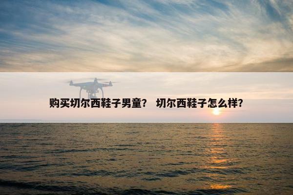 购买切尔西鞋子男童？ 切尔西鞋子怎么样？