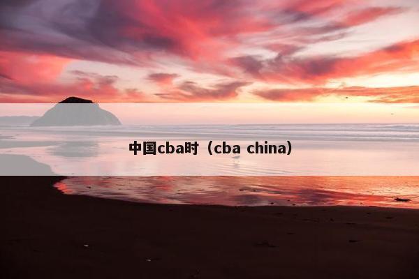 中国cba时（cba china）