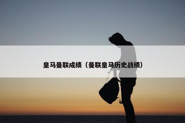 皇马曼联成绩（曼联皇马历史战绩）