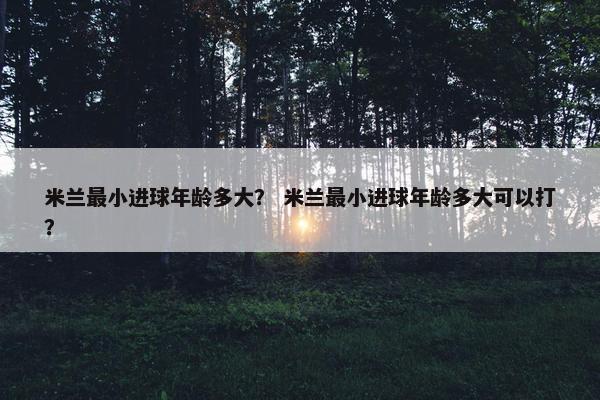 米兰最小进球年龄多大？ 米兰最小进球年龄多大可以打？
