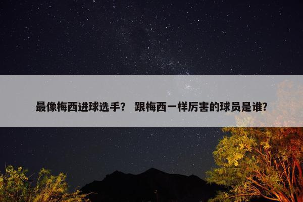 最像梅西进球选手？ 跟梅西一样厉害的球员是谁？