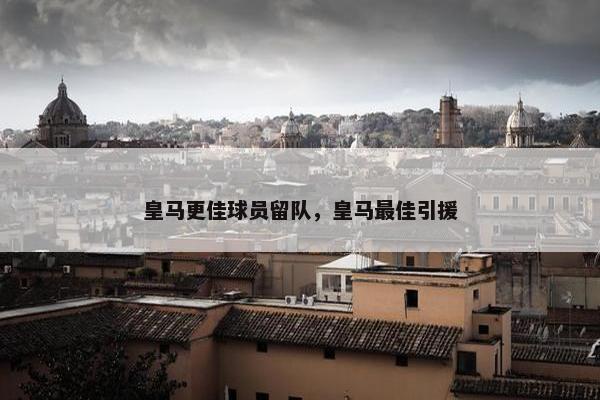皇马更佳球员留队，皇马最佳引援