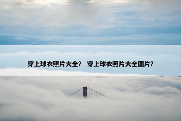 穿上球衣照片大全？ 穿上球衣照片大全图片？