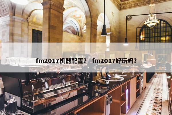 fm2017机器配置？ fm2017好玩吗？