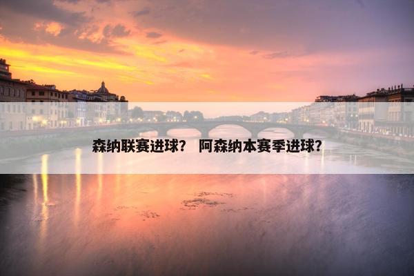 森纳联赛进球？ 阿森纳本赛季进球？