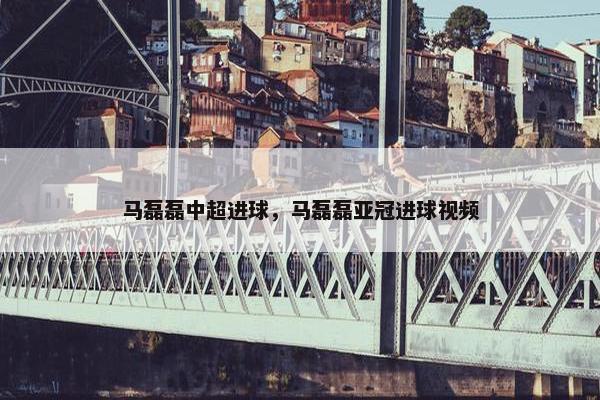 马磊磊中超进球，马磊磊亚冠进球视频