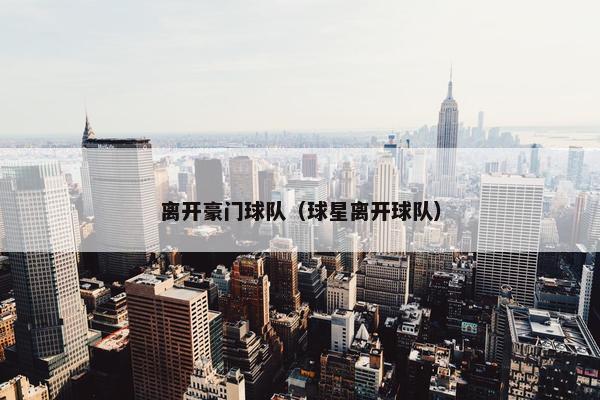 离开豪门球队（球星离开球队）