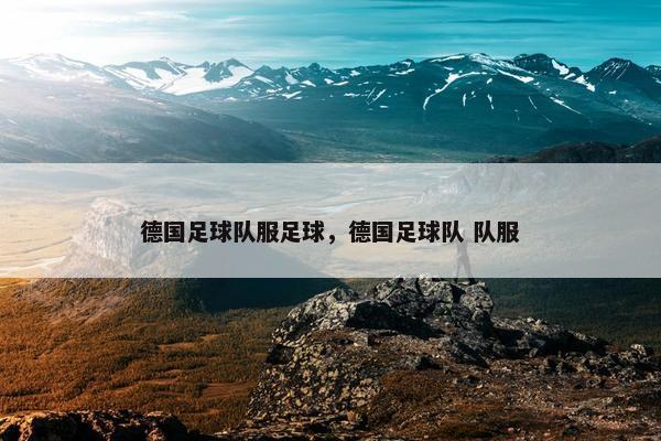 德国足球队服足球，德国足球队 队服