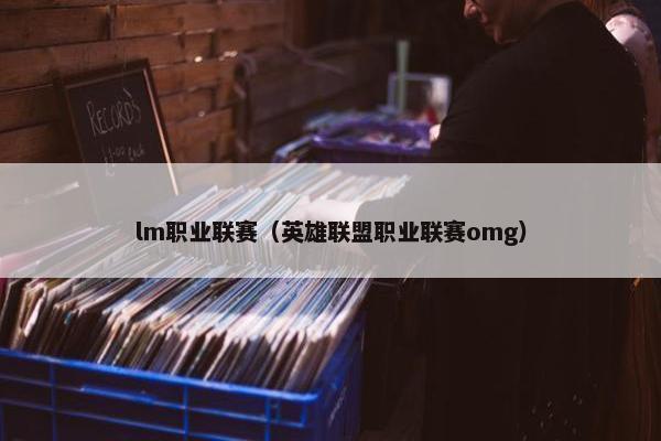 lm职业联赛（英雄联盟职业联赛omg）