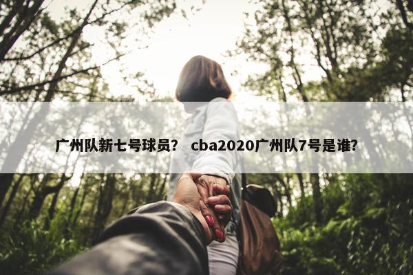 广州队新七号球员？ cba2020广州队7号是谁？