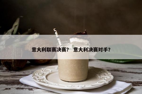 意大利联赛决赛？ 意大利决赛对手？
