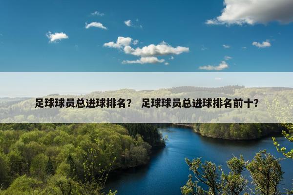 足球球员总进球排名？ 足球球员总进球排名前十？