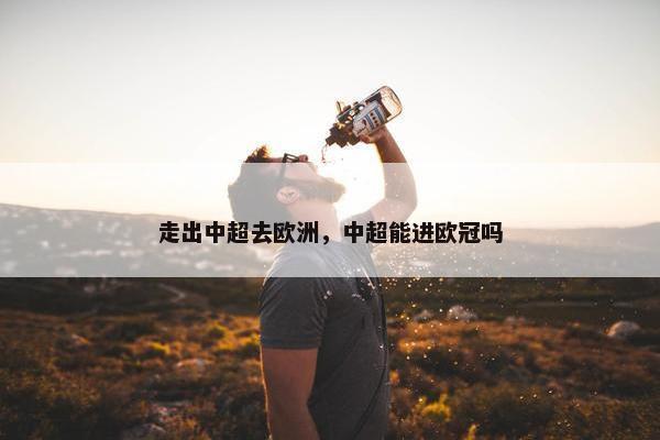 走出中超去欧洲，中超能进欧冠吗