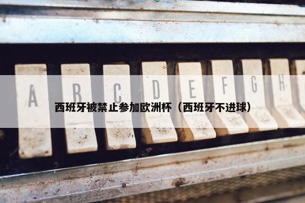 西班牙被禁止参加欧洲杯（西班牙不进球）