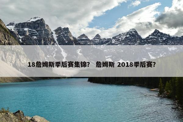 18詹姆斯季后赛集锦？ 詹姆斯 2018季后赛？