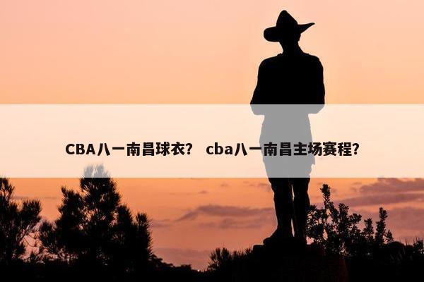 CBA八一南昌球衣？ cba八一南昌主场赛程？