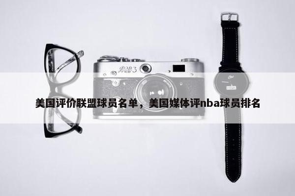 美国评价联盟球员名单，美国媒体评nba球员排名