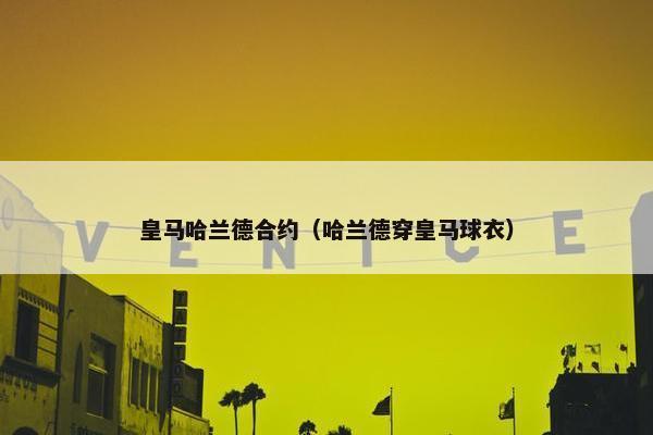 皇马哈兰德合约（哈兰德穿皇马球衣）