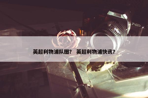 英超利物浦队图？ 英超利物浦快讯？