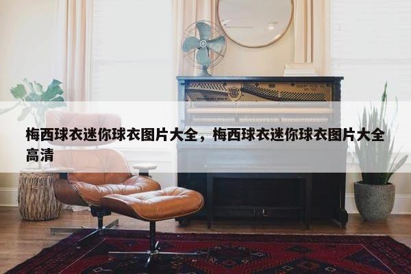 梅西球衣迷你球衣图片大全，梅西球衣迷你球衣图片大全高清