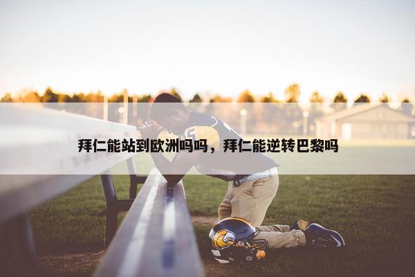 拜仁能站到欧洲吗吗，拜仁能逆转巴黎吗