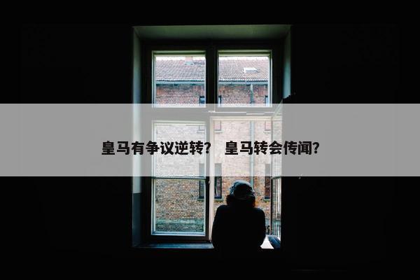 皇马有争议逆转？ 皇马转会传闻？
