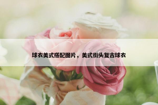 球衣美式搭配图片，美式街头复古球衣