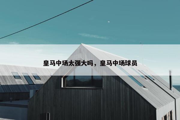 皇马中场太强大吗，皇马中场球员