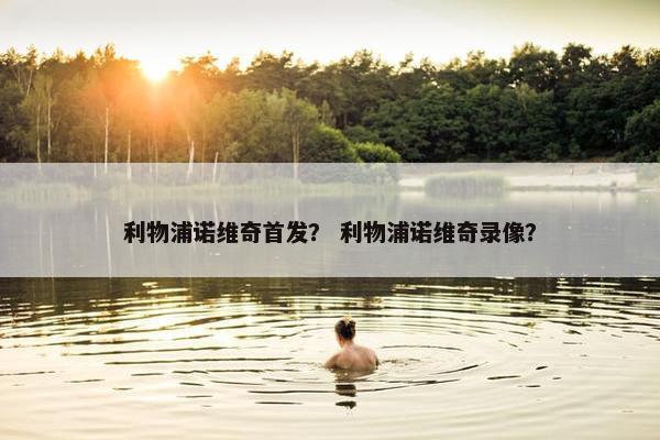 利物浦诺维奇首发？ 利物浦诺维奇录像？