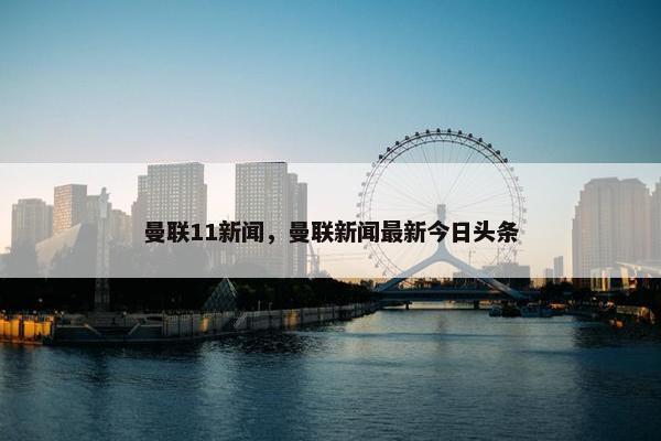 曼联11新闻，曼联新闻最新今日头条