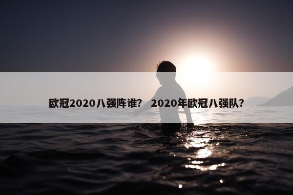 欧冠2020八强阵谁？ 2020年欧冠八强队？