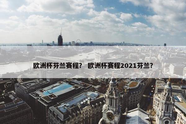 欧洲杯芬兰赛程？ 欧洲杯赛程2021芬兰？