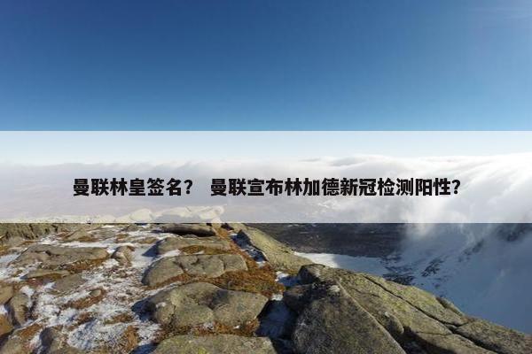 曼联林皇签名？ 曼联宣布林加德新冠检测阳性？