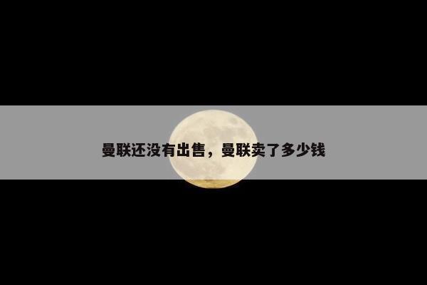 曼联还没有出售，曼联卖了多少钱