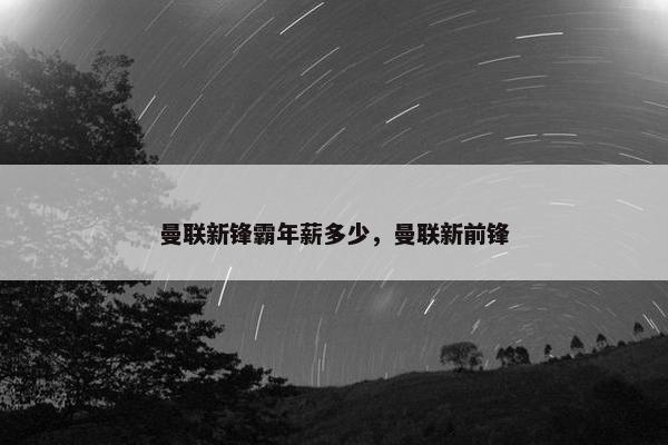 曼联新锋霸年薪多少，曼联新前锋