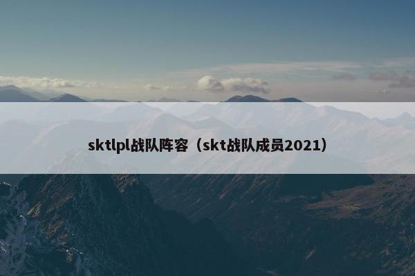 sktlpl战队阵容（skt战队成员2021）