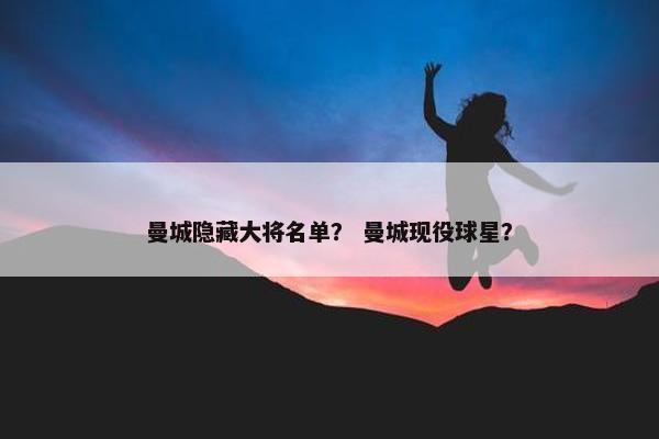 曼城隐藏大将名单？ 曼城现役球星？