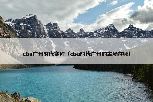 cba广州时代赛程（cba时代广州的主场在哪）